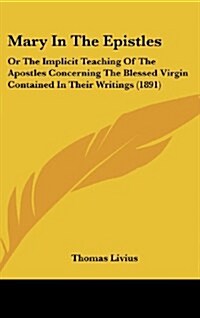 Mary in the Epistles: Or the Implicit Teaching of the Apostles Concerning the Blessed Virgin Contained in Their Writings (1891) (Hardcover)