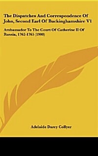 The Dispatches and Correspondence of John, Second Earl of Buckinghamshire V1: Ambassador to the Court of Catherine II of Russia, 1762-1765 (1900) (Hardcover)