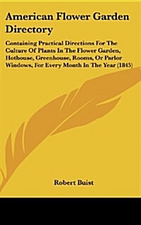 American Flower Garden Directory: Containing Practical Directions for the Culture of Plants in the Flower Garden, Hothouse, Greenhouse, Rooms, or Parl (Hardcover)