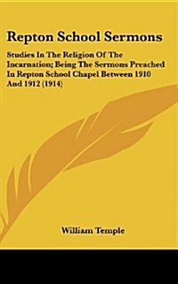 Repton School Sermons: Studies in the Religion of the Incarnation; Being the Sermons Preached in Repton School Chapel Between 1910 and 1912 ( (Hardcover)