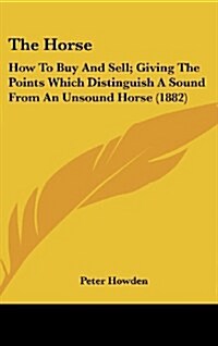 The Horse: How to Buy and Sell; Giving the Points Which Distinguish a Sound from an Unsound Horse (1882) (Hardcover)
