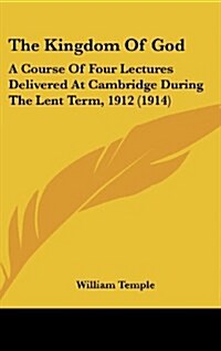 The Kingdom of God: A Course of Four Lectures Delivered at Cambridge During the Lent Term, 1912 (1914) (Hardcover)