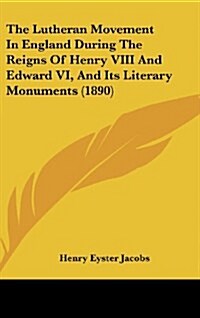 The Lutheran Movement in England During the Reigns of Henry VIII and Edward VI, and Its Literary Monuments (1890) (Hardcover)