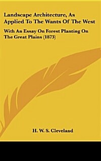 Landscape Architecture, as Applied to the Wants of the West: With an Essay on Forest Planting on the Great Plains (1873) (Hardcover)