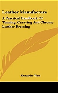 Leather Manufacture: A Practical Handbook of Tanning, Currying and Chrome Leather Dressing (Hardcover)