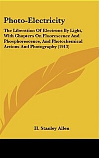 Photo-Electricity: The Liberation of Electrons by Light, with Chapters on Fluorescence and Phosphorescence, and Photochemical Actions and (Hardcover)