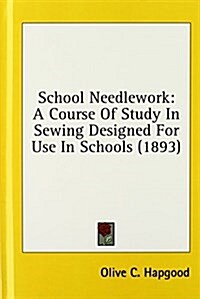 School Needlework: A Course of Study in Sewing Designed for Use in Schools (1893) (Hardcover)