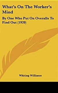 Whats on the Workers Mind: By One Who Put on Overalls to Find Out (1920) (Hardcover)