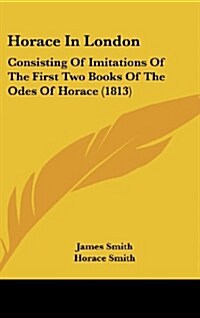 Horace in London: Consisting of Imitations of the First Two Books of the Odes of Horace (1813) (Hardcover)