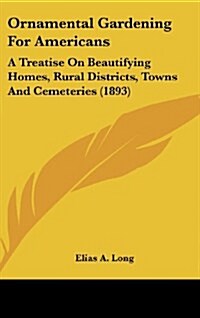 Ornamental Gardening for Americans: A Treatise on Beautifying Homes, Rural Districts, Towns and Cemeteries (1893) (Hardcover)