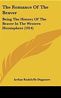 The Romance of the Beaver: Being the History of the Beaver in the Western Hemisphere (1914) (Hardcover)