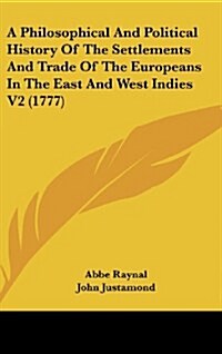 A Philosophical and Political History of the Settlements and Trade of the Europeans in the East and West Indies V2 (1777) (Hardcover)