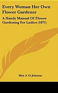 Every Woman Her Own Flower Gardener: A Handy Manual of Flower Gardening for Ladies (1871) (Hardcover)