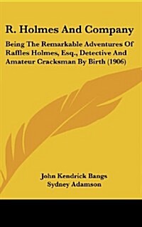 R. Holmes and Company: Being the Remarkable Adventures of Raffles Holmes, Esq., Detective and Amateur Cracksman by Birth (1906) (Hardcover)