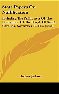 State Papers on Nullification: Including the Public Acts of the Convention of the People of South Carolina, November 19, 1832 (1834) (Hardcover)