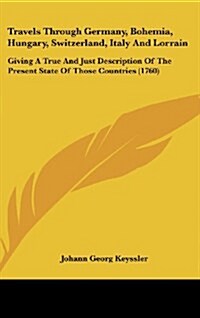 Travels Through Germany, Bohemia, Hungary, Switzerland, Italy and Lorrain: Giving a True and Just Description of the Present State of Those Countries (Hardcover)