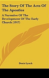 The Story of the Acts of the Apostles: A Narrative of the Development of the Early Church (1917) (Hardcover)