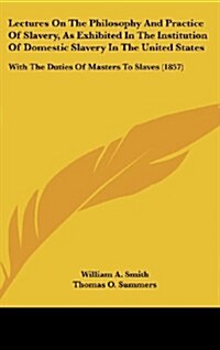 Lectures on the Philosophy and Practice of Slavery, as Exhibited in the Institution of Domestic Slavery in the United States: With the Duties of Maste (Hardcover)