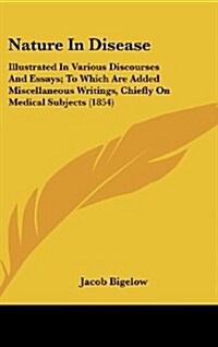 Nature in Disease: Illustrated in Various Discourses and Essays; To Which Are Added Miscellaneous Writings, Chiefly on Medical Subjects ( (Hardcover)