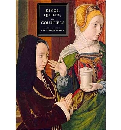 Kings, Queens, and Courtiers: Art in Early Renaissance France (Hardcover)