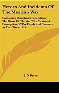 Heroes and Incidents of the Mexican War: Containing Doniphans Expedition; The Cause of the War with Mexico; A Description of the People and Customs a (Hardcover)