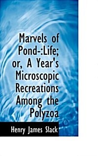 Marvels of Pond-: Life; Or, a Years Microscopic Recreations Among the Polyzoa (Hardcover)