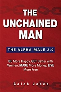 The Unchained Man: The Alpha Male 2.0: Be More Happy, Make More Money, Get Better with Women, Live More Free (Paperback)