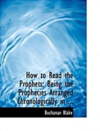 How to Read the Prophets: Being the Prophecies Arranged Chronologically in ... (Large Print Edition) (Hardcover)