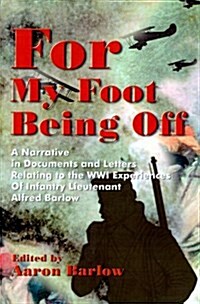 For My Foot Being Off: A Narrative in Documents and Letters Relating to the Wwi Experiences of Infantry Lieutenant Alfred Barlow (Paperback)