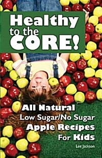 Healthy to the Core!: All Natural Low Sugar/No Sugar Apple Recipes for Kids (Paperback)