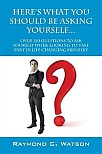 Heres What You Should Be Asking Yourself... Over 250 Questions to Ask Yourself When Looking to Create Life Changing Ministry (Paperback)