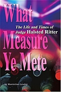 What Measure Ye Mete: The Life and Times of Judge Halsted Ritter (Paperback)