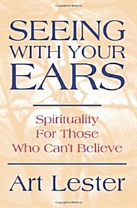 Seeing with Your Ears: Spirituality for Those Who Cant Believe (Paperback)