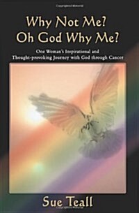 Why Not Me? Oh God Why Me?: One Womans Inspirational and Thought-Provoking Journey with God Through Cancer (Paperback)