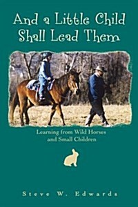 And a Little Child Shall Lead Them: Learning from Wild Horses and Small Children (Paperback)