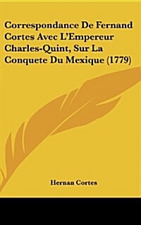 Correspondance de Fernand Cortes Avec LEmpereur Charles-Quint, Sur La Conquete Du Mexique (1779) (Hardcover)