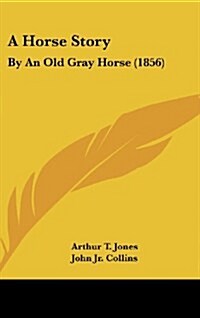 A Horse Story: By an Old Gray Horse (1856) (Hardcover)