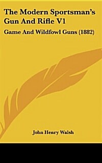 The Modern Sportsmans Gun and Rifle V1: Game and Wildfowl Guns (1882) (Hardcover)