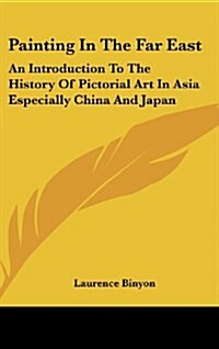 Painting in the Far East: An Introduction to the History of Pictorial Art in Asia Especially China and Japan (Hardcover)