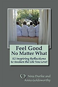 Feel Good No Matter What: 52 Inspiring Reflections to Awaken the Life You Love! (Paperback)