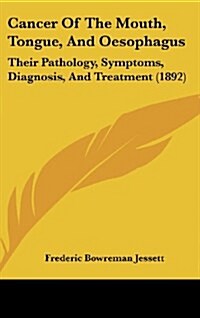 Cancer of the Mouth, Tongue, and Oesophagus: Their Pathology, Symptoms, Diagnosis, and Treatment (1892) (Hardcover)