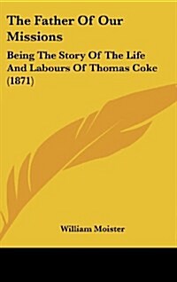 The Father of Our Missions: Being the Story of the Life and Labours of Thomas Coke (1871) (Hardcover)