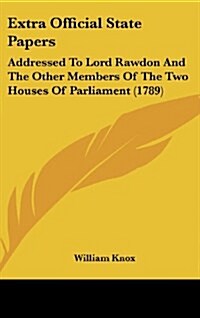 Extra Official State Papers: Addressed to Lord Rawdon and the Other Members of the Two Houses of Parliament (1789) (Hardcover)