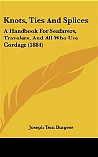 Knots, Ties and Splices: A Handbook for Seafarers, Travelers, and All Who Use Cordage (1884) (Hardcover)