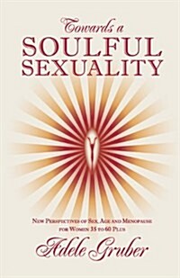 Towards a Soulful Sexuality: New Perspectives of Sex, Age and Menopause for Women 35 to 60 Plus (Paperback)