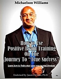 How to Use Positive Brain Training on the Journey to True Success: Learn how to baby step your way to total freedom! (Paperback)