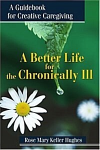 A Better Life for the Chronically Ill: A Guidebook for Creative Caregiving (Paperback)