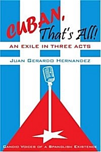 Cuban, Thats All! an Exile in Three Acts: Candid Voices of a Spanglish Existence (Paperback)