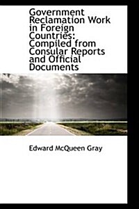 Government Reclamation Work in Foreign Countries: Compiled from Consular Reports and Official Docume (Paperback)