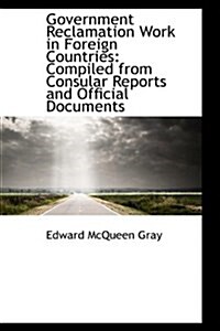 Government Reclamation Work in Foreign Countries: Compiled from Consular Reports and Official Docume (Hardcover)